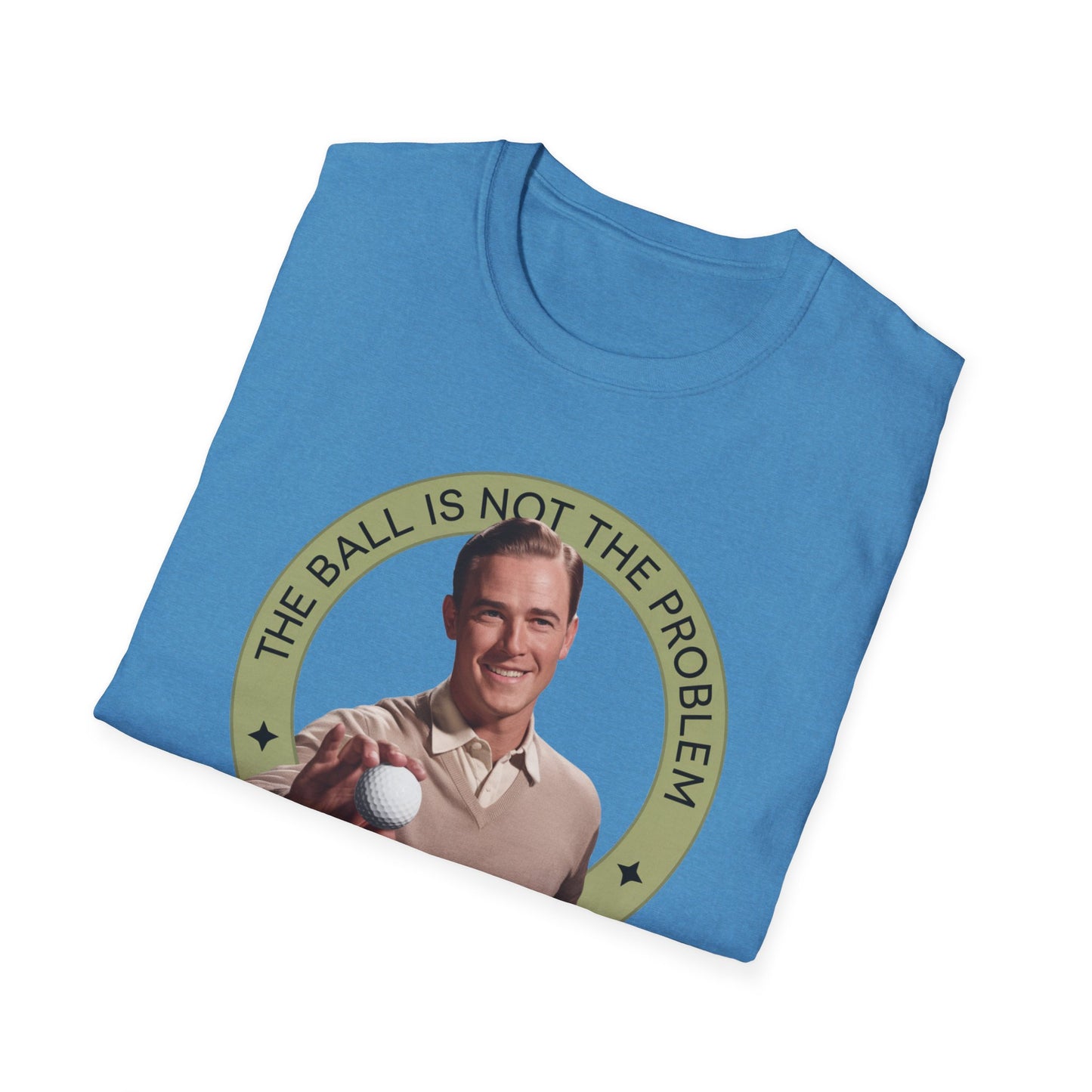 Funny Unisex T-Shirt - "The Ball Is Not The Problem, You Are"