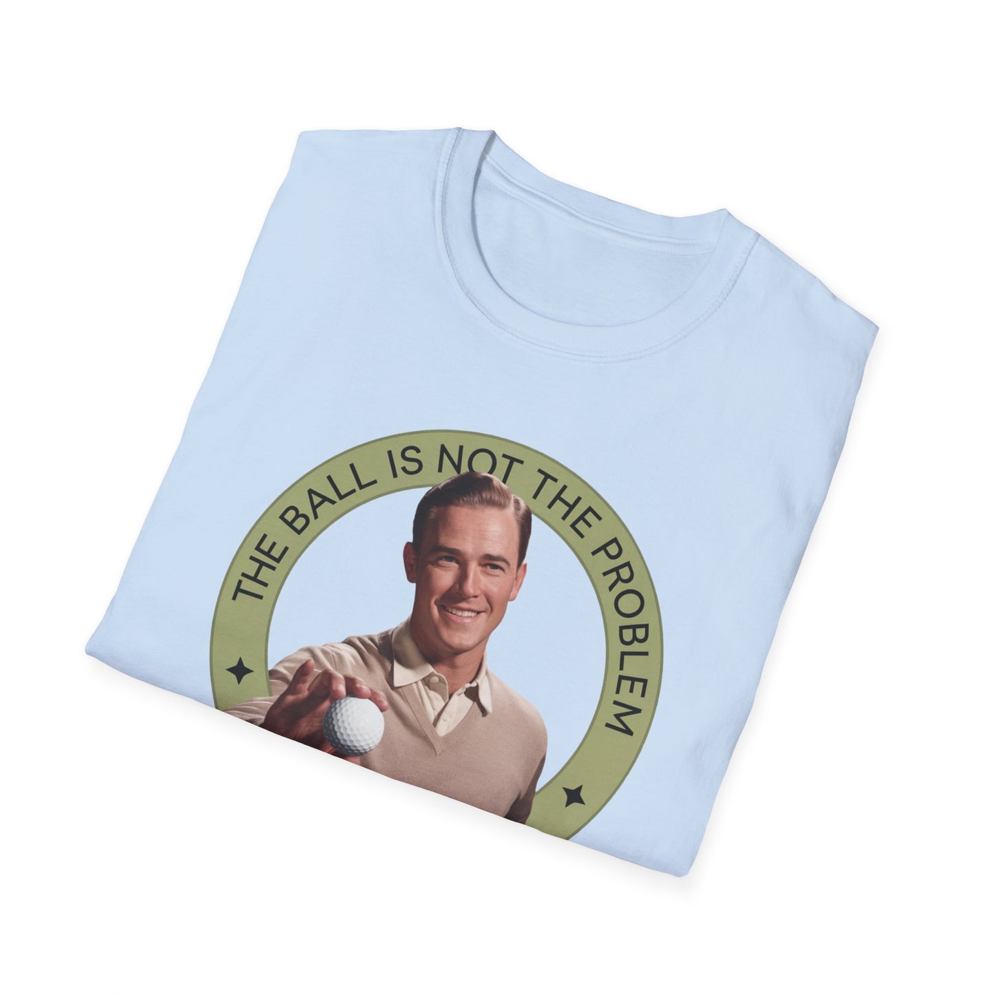 Funny Unisex T-Shirt - "The Ball Is Not The Problem, You Are"